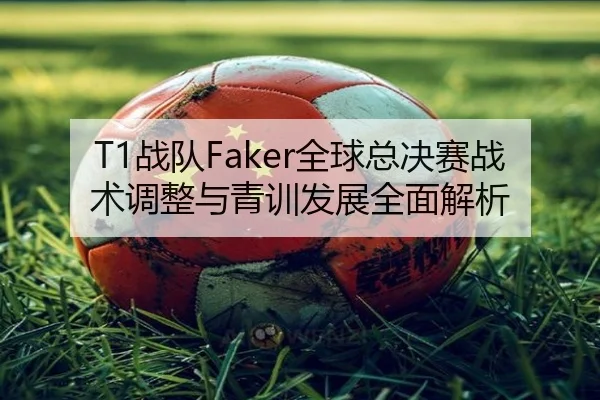 T1战队Faker全球总决赛战术调整与青训发展全面解析