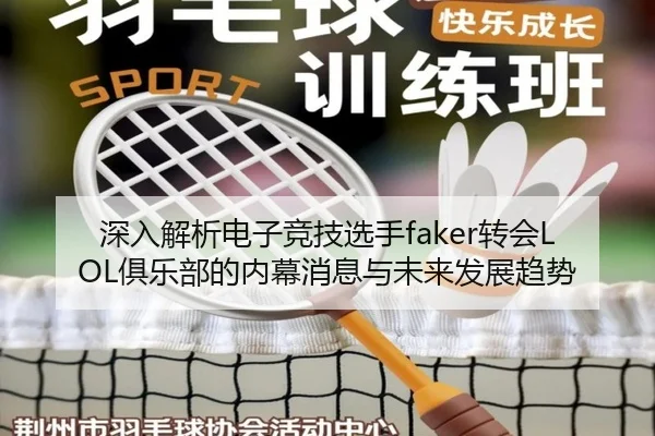 深入解析电子竞技选手faker转会LOL俱乐部的内幕消息与未来发展趋势